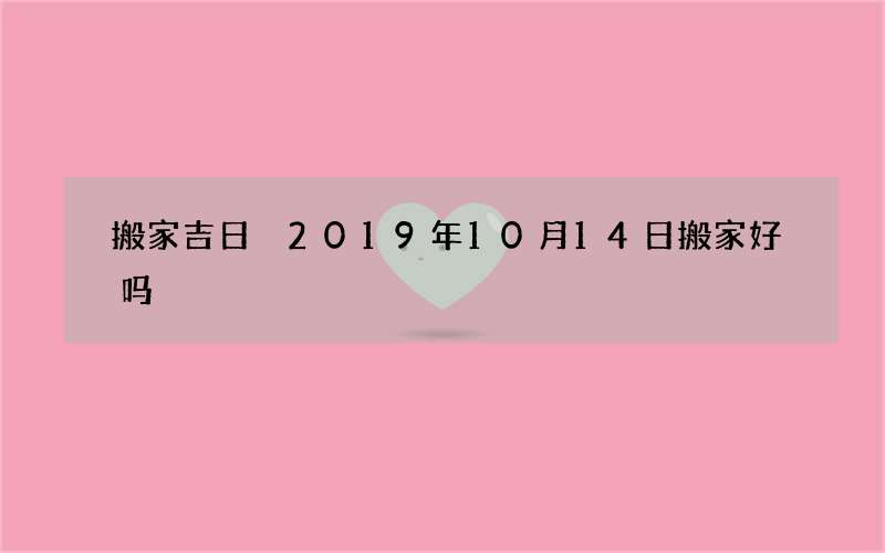 搬家吉日 2019年10月14日搬家好吗